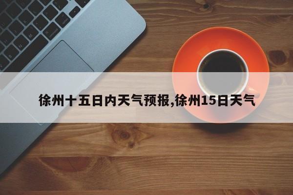 徐州十五日内天气预报,徐州15日天气 第1张