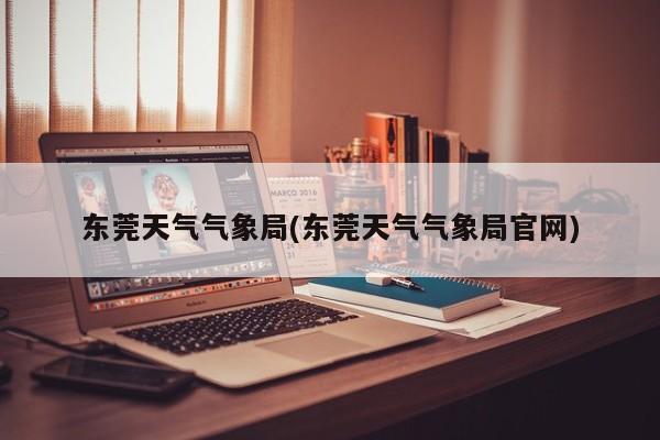 东莞天气气象局(东莞天气气象局官网) 第1张