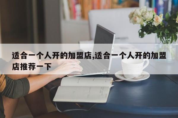 适合一个人开的加盟店,适合一个人开的加盟店推荐一下