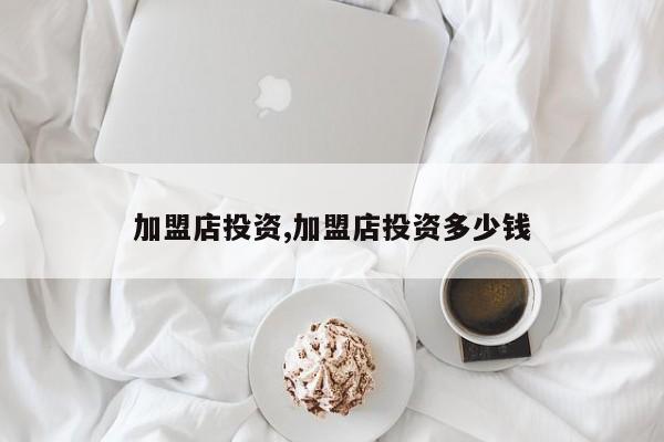 加盟店投资,加盟店投资多少钱