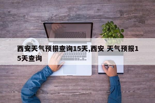 西安天气预报查询15天,西安 天气预报15天查询 第1张