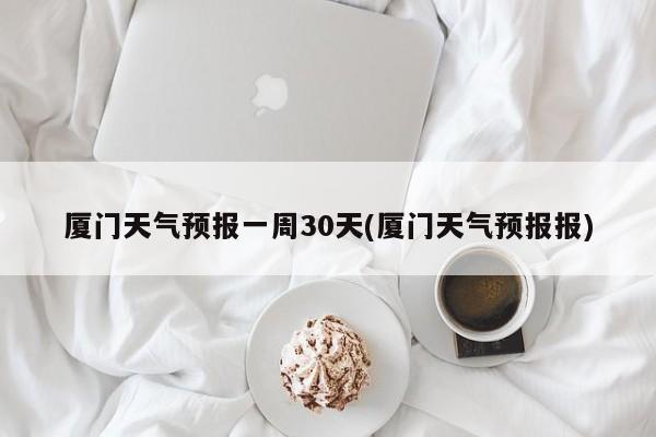 厦门天气预报一周30天(厦门天气预报报) 第1张