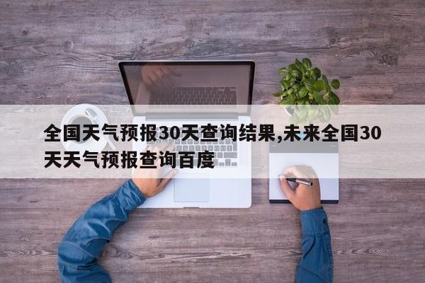 全国天气预报30天查询结果,未来全国30天天气预报查询百度 第1张