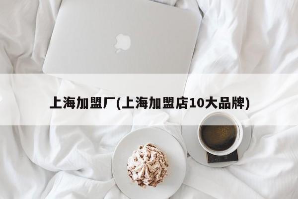 上海加盟厂(上海加盟店10大品牌)