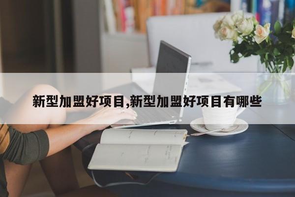 新型加盟好项目,新型加盟好项目有哪些