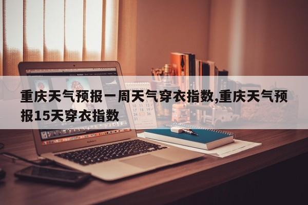重庆天气预报一周天气穿衣指数,重庆天气预报15天穿衣指数 第1张