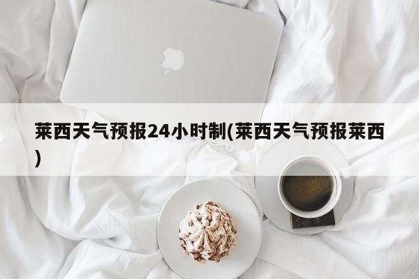 莱西天气预报24小时制(莱西天气预报莱西) 第1张