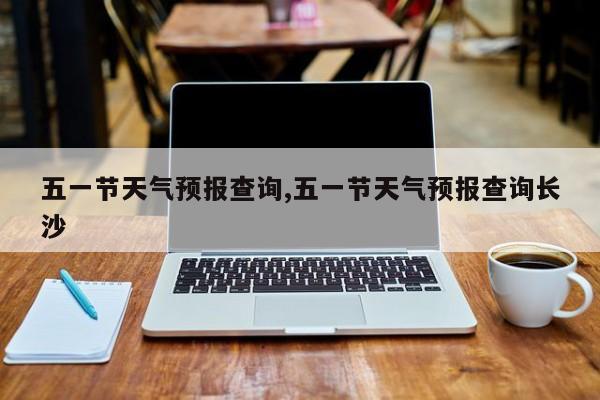五一节天气预报查询,五一节天气预报查询长沙 第1张