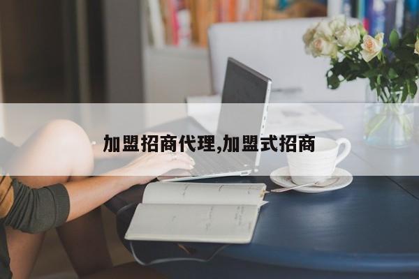 加盟招商代理,加盟式招商