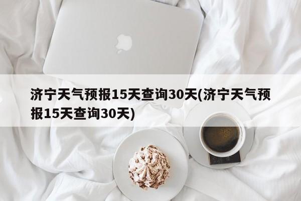济宁天气预报15天查询30天(济宁天气预报15天查询30天) 第1张
