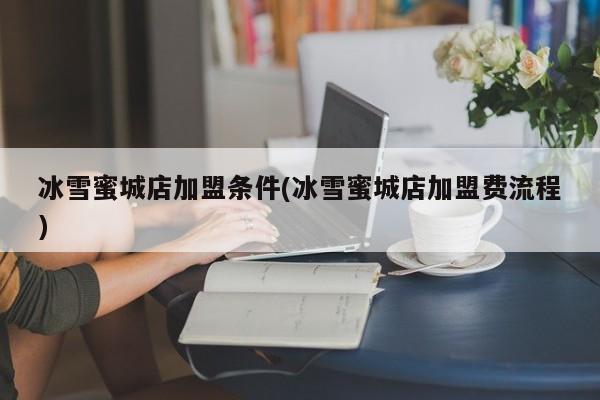 冰雪蜜城店加盟条件(冰雪蜜城店加盟费流程)