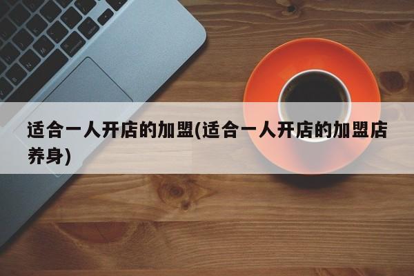 适合一人开店的加盟(适合一人开店的加盟店养身)