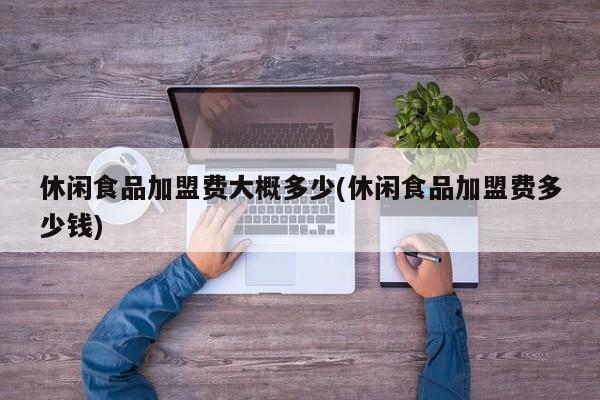 休闲食品加盟费大概多少(休闲食品加盟费多少钱)