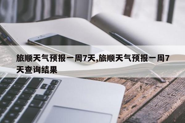 旅顺天气预报一周7天,旅顺天气预报一周7天查询结果 第1张