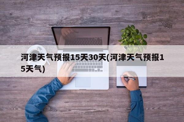河津天气预报15天30天(河津天气预报15天气) 第1张