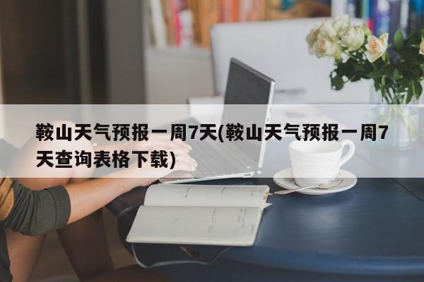 鞍山天气预报一周7天(鞍山天气预报一周7天查询表格下载) 第1张