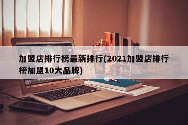 加盟店排行榜最新排行(2021加盟店排行榜加盟10大品牌)