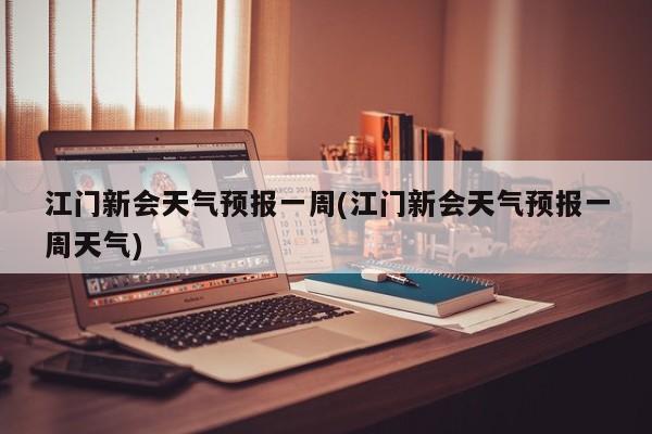 江门新会天气预报一周(江门新会天气预报一周天气) 第1张