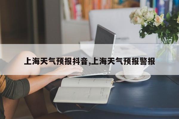 上海天气预报抖音,上海天气预报警报 第1张
