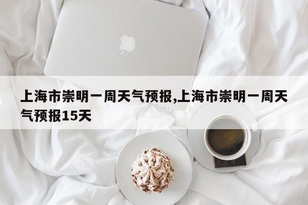 上海市崇明一周天气预报,上海市崇明一周天气预报15天 第1张