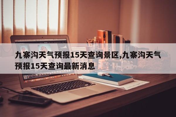 九寨沟天气预报15天查询景区,九寨沟天气预报15天查询最新消息