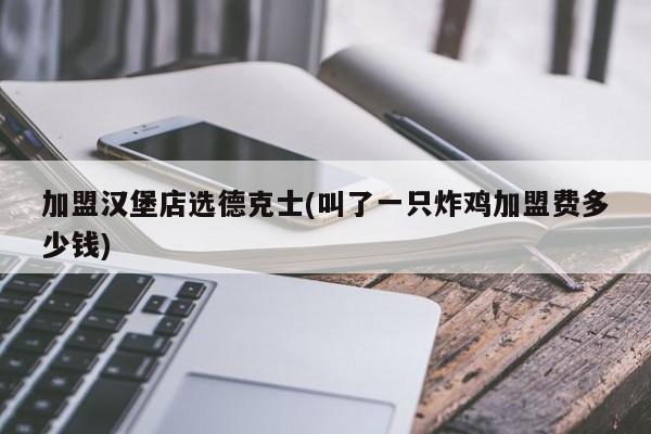 加盟汉堡店选德克士(叫了一只炸鸡加盟费多少钱)