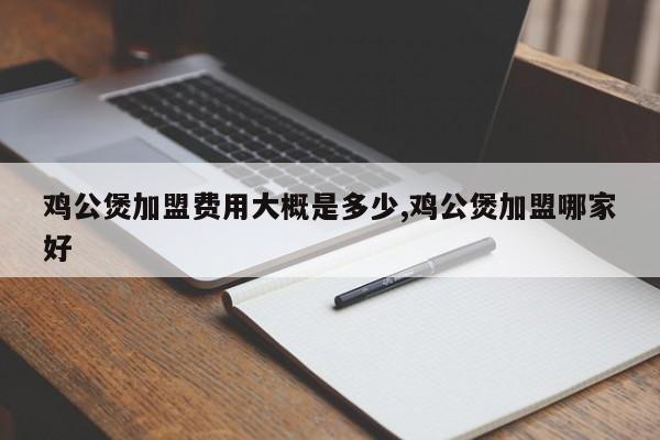 鸡公煲加盟费用大概是多少,鸡公煲加盟哪家好