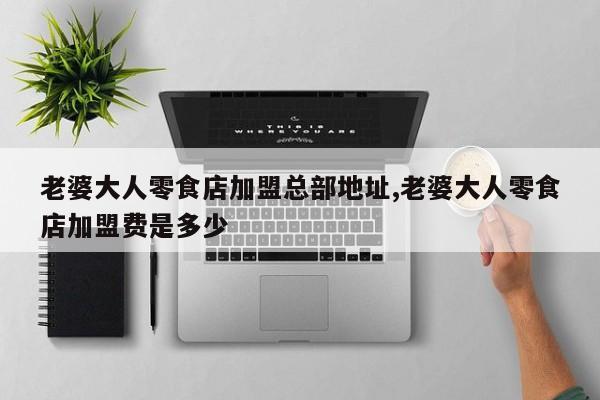 老婆大人零食店加盟总部地址,老婆大人零食店加盟费是多少