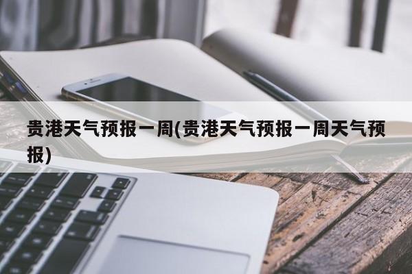 贵港天气预报一周(贵港天气预报一周天气预报) 第1张