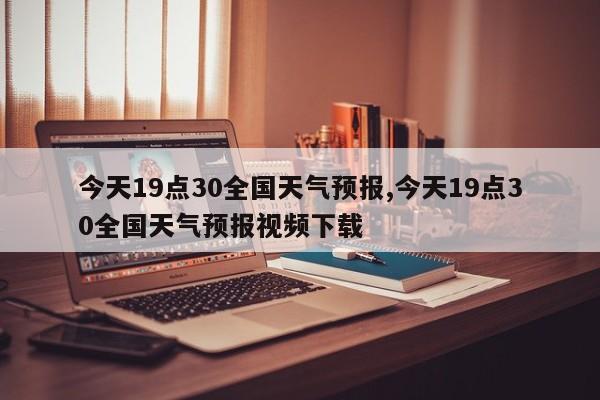 今天19点30全国天气预报,今天19点30全国天气预报视频下载 第1张