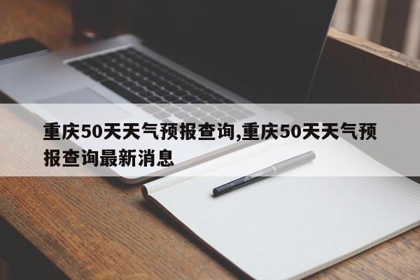 重庆50天天气预报查询,重庆50天天气预报查询最新消息 第1张