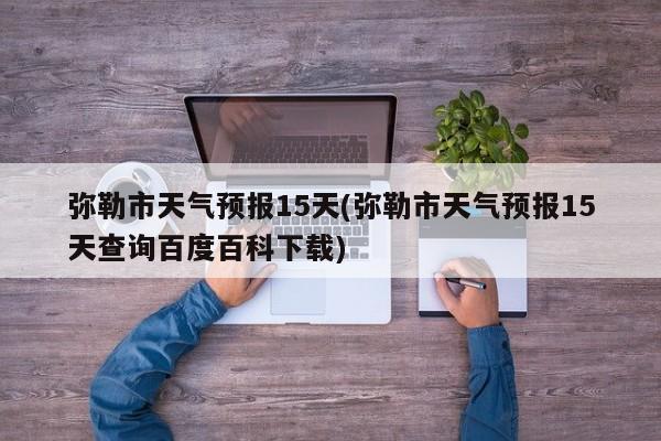 弥勒市天气预报15天(弥勒市天气预报15天查询百度百科下载) 第1张