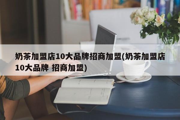 奶茶加盟店10大品牌招商加盟(奶茶加盟店10大品牌 招商加盟)