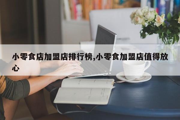 小零食店加盟店排行榜,小零食加盟店值得放心