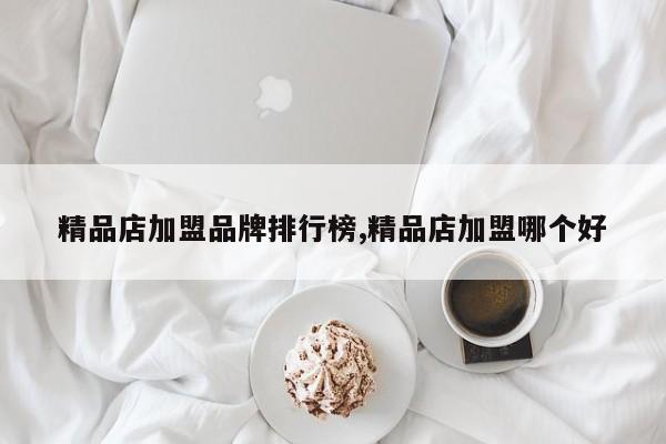 精品店加盟品牌排行榜,精品店加盟哪个好