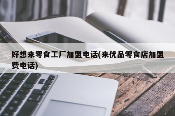 好想来零食工厂加盟电话(来优品零食店加盟费电话)