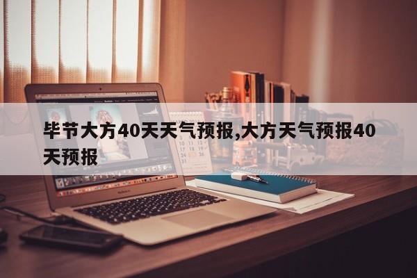 毕节大方40天天气预报,大方天气预报40天预报 第1张