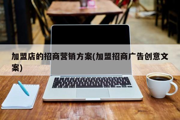 加盟店的招商营销方案(加盟招商广告创意文案)