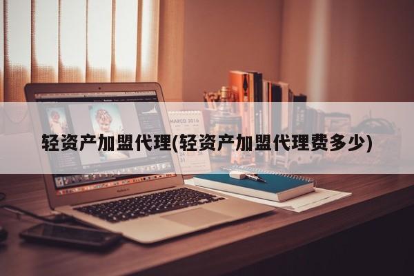 轻资产加盟代理(轻资产加盟代理费多少)