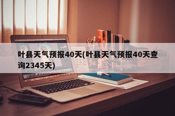 叶县天气预报40天(叶县天气预报40天查询2345天) 第1张