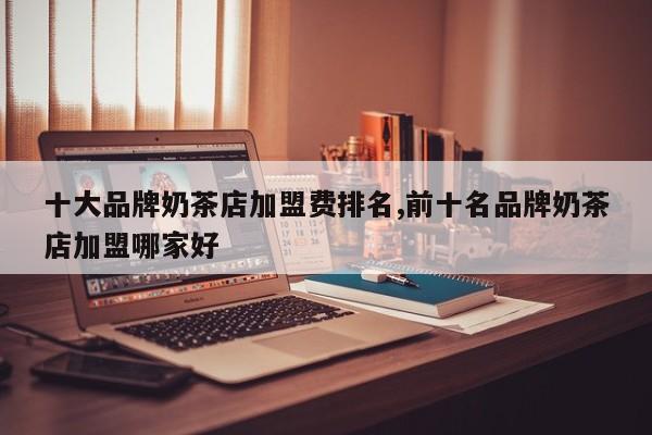 十大品牌奶茶店加盟费排名,前十名品牌奶茶店加盟哪家好