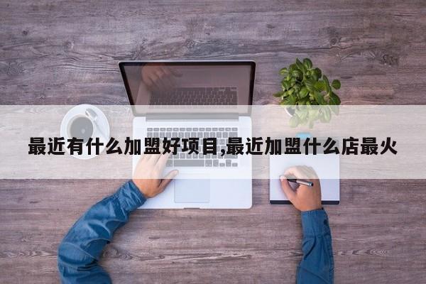 最近有什么加盟好项目,最近加盟什么店最火