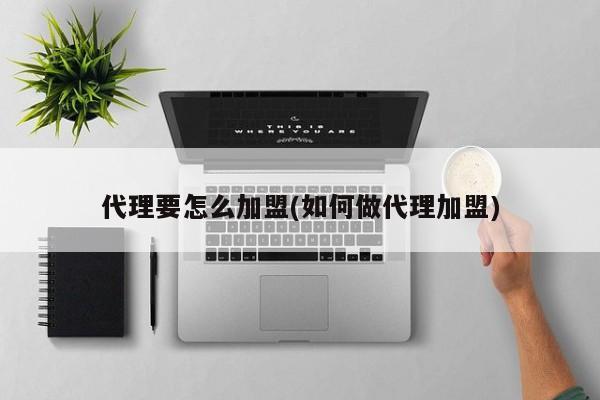 代理要怎么加盟(如何做代理加盟)