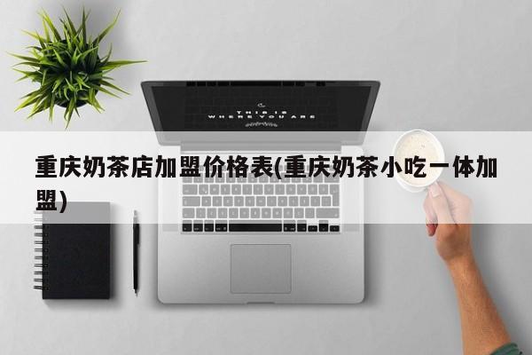 重庆奶茶店加盟价格表(重庆奶茶小吃一体加盟)