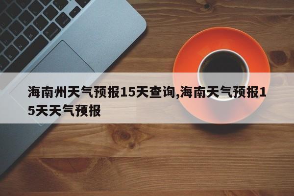海南州天气预报15天查询,海南天气预报15天天气预报 第1张