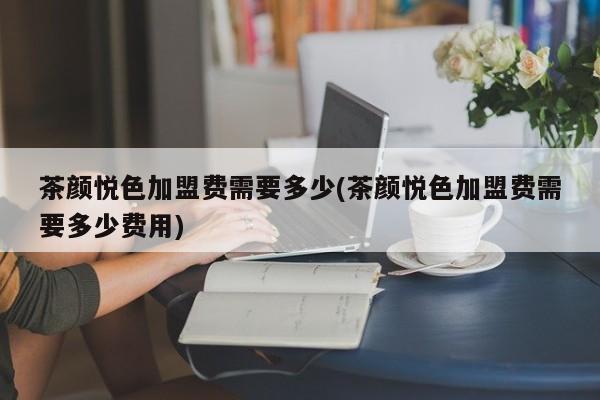 茶颜悦色加盟费需要多少(茶颜悦色加盟费需要多少费用)