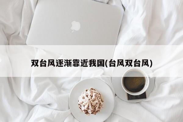双台风逐渐靠近我国(台风双台风)