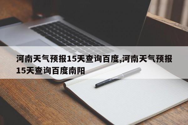 河南天气预报15天查询百度,河南天气预报15天查询百度南阳