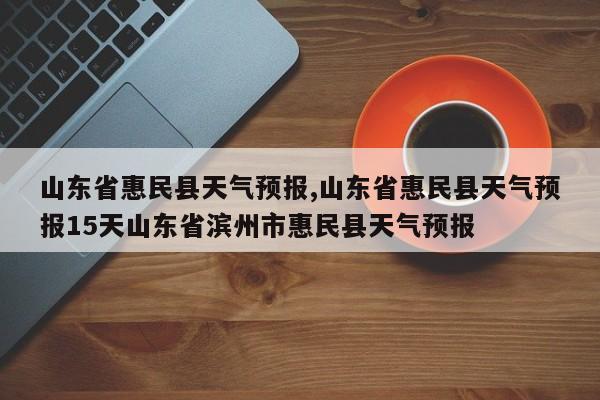 山东省惠民县天气预报,山东省惠民县天气预报15天山东省滨州市惠民县天气预报 第1张