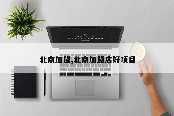 北京加盟,北京加盟店好项目